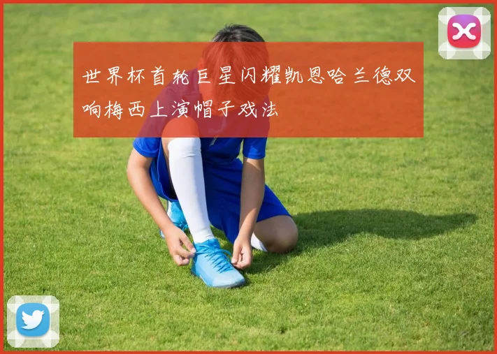 世界杯首轮巨星闪耀凯恩哈兰德双响梅西上演帽子戏法