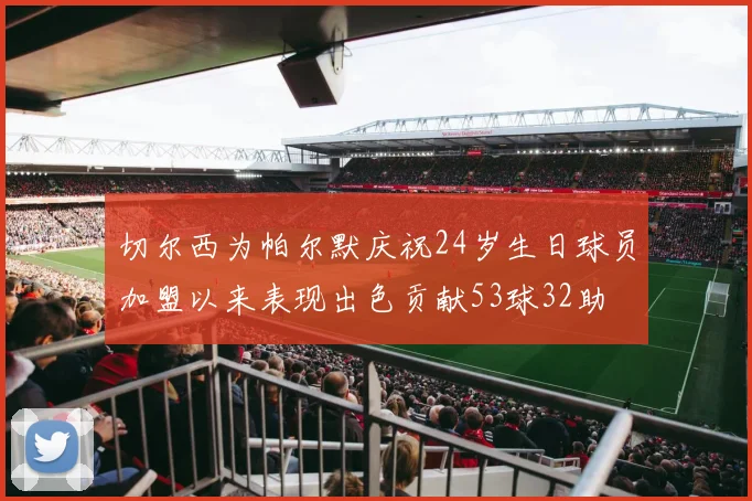 切尔西为帕尔默庆祝24岁生日球员加盟以来表现出色贡献53球32助