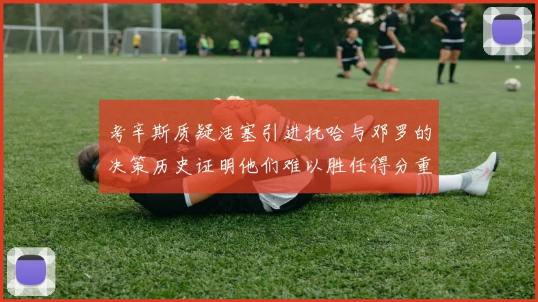 考辛斯质疑活塞引进托哈与邓罗的决策历史证明他们难以胜任得分重任