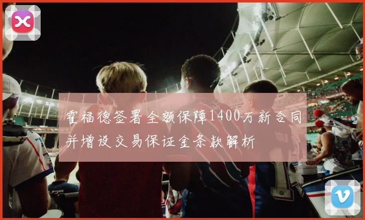 霍福德签署全额保障1400万新合同并增设交易保证金条款解析