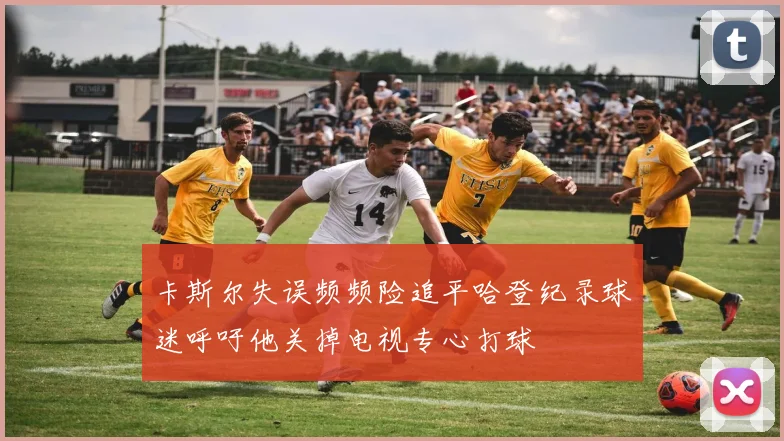 卡斯尔失误频频险追平哈登纪录球迷呼吁他关掉电视专心打球