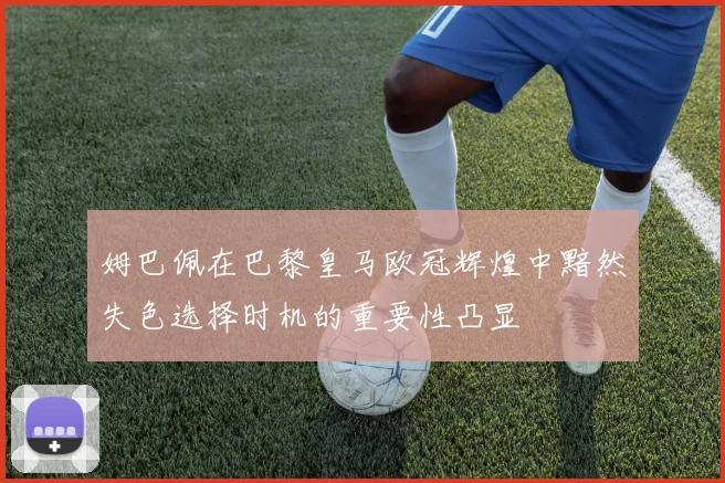 姆巴佩在巴黎皇马欧冠辉煌中黯然失色选择时机的重要性凸显