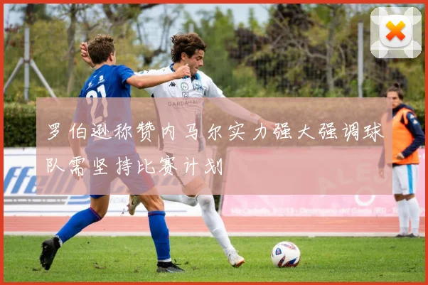 罗伯逊称赞内马尔实力强大强调球队需坚持比赛计划