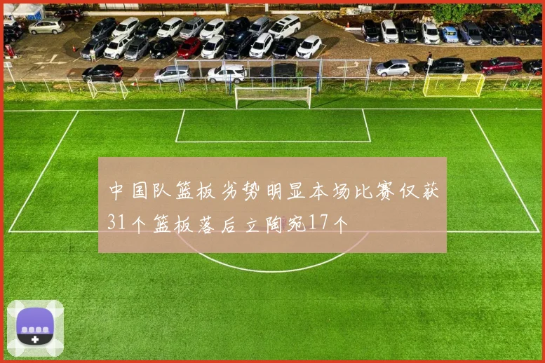 中国队篮板劣势明显本场比赛仅获31个篮板落后立陶宛17个