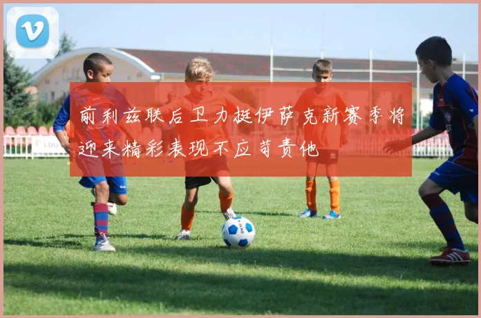 前利兹联后卫力挺伊萨克新赛季将迎来精彩表现不应苛责他