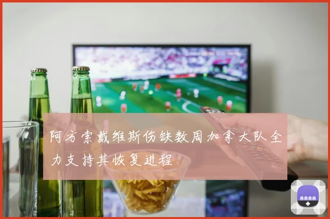 阿方索戴维斯伤缺数周加拿大队全力支持其恢复进程