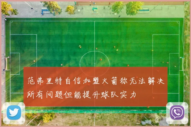 范弗里特自信加盟火箭称无法解决所有问题但能提升球队实力