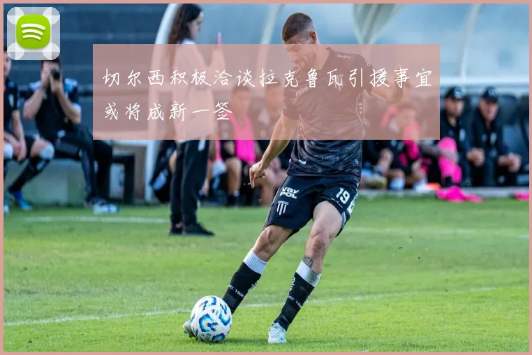 切尔西积极洽谈拉克鲁瓦引援事宜或将成新一签